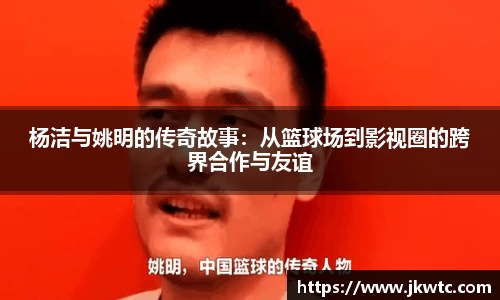 杨洁与姚明的传奇故事：从篮球场到影视圈的跨界合作与友谊