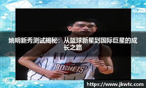 姚明新秀测试揭秘：从篮球新星到国际巨星的成长之路