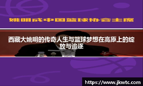 西藏大姚明的传奇人生与篮球梦想在高原上的绽放与追逐