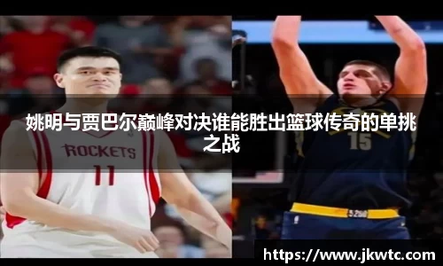 姚明与贾巴尔巅峰对决谁能胜出篮球传奇的单挑之战