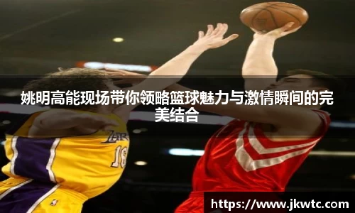姚明高能现场带你领略篮球魅力与激情瞬间的完美结合