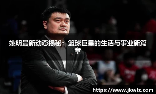 姚明最新动态揭秘：篮球巨星的生活与事业新篇章