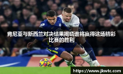 肯尼亚与新西兰对决结果揭晓谁将赢得这场精彩比赛的胜利