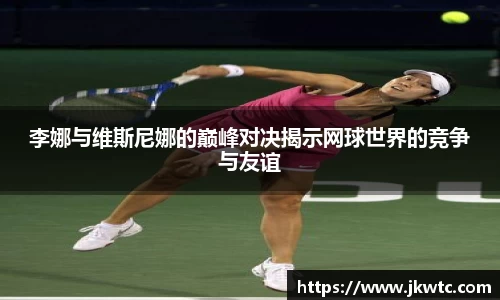 李娜与维斯尼娜的巅峰对决揭示网球世界的竞争与友谊